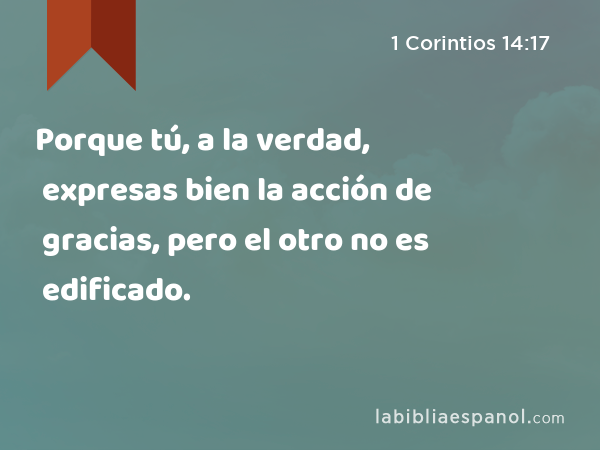 Porque tú, a la verdad, expresas bien la acción de gracias, pero el otro no es edificado. - 1 Corintios 14:17