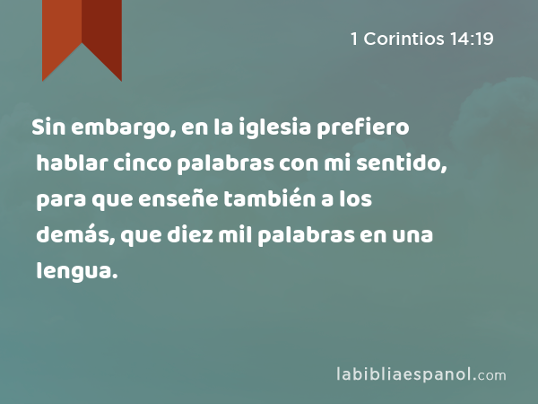 Sin embargo, en la iglesia prefiero hablar cinco palabras con mi sentido, para que enseñe también a los demás, que diez mil palabras en una lengua. - 1 Corintios 14:19