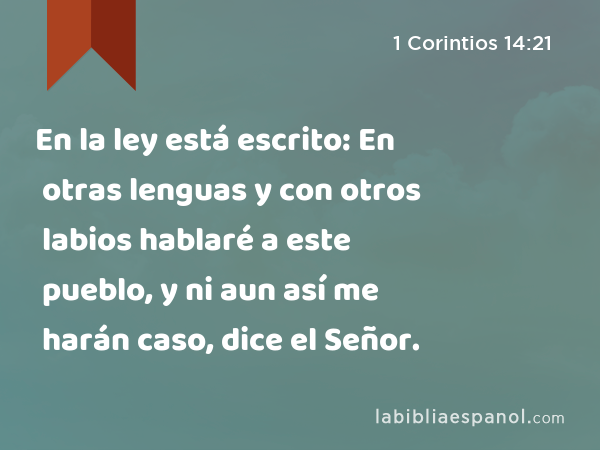 En la ley está escrito: En otras lenguas y con otros labios hablaré a este pueblo, y ni aun así me harán caso, dice el Señor. - 1 Corintios 14:21