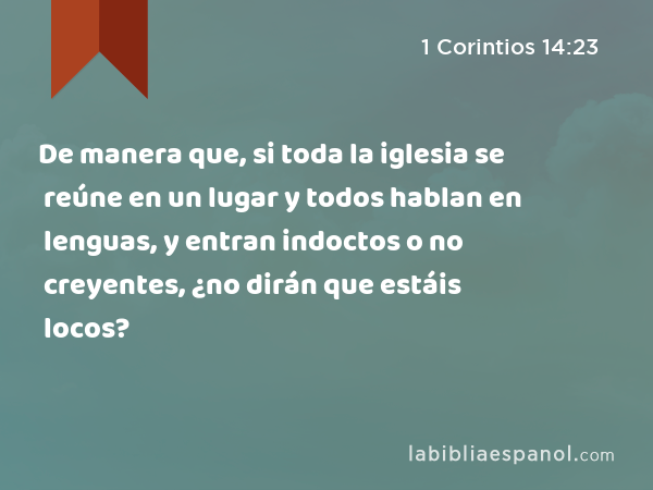 De manera que, si toda la iglesia se reúne en un lugar y todos hablan en lenguas, y entran indoctos o no creyentes, ¿no dirán que estáis locos? - 1 Corintios 14:23