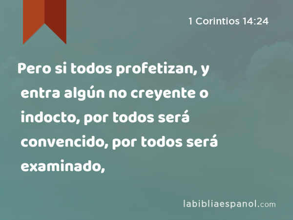 Pero si todos profetizan, y entra algún no creyente o indocto, por todos será convencido, por todos será examinado, - 1 Corintios 14:24