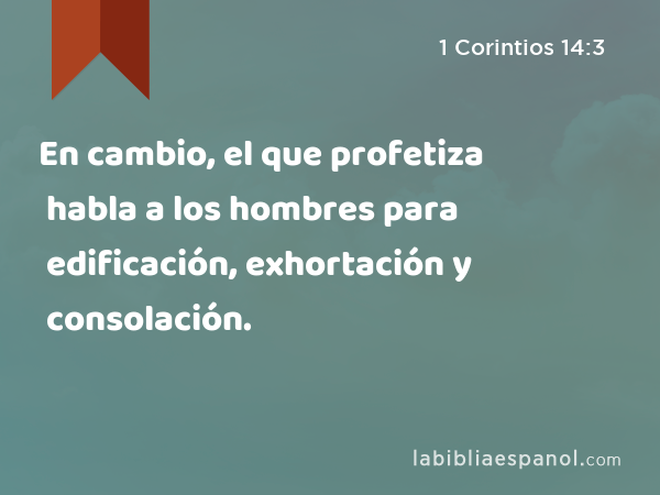 En cambio, el que profetiza habla a los hombres para edificación, exhortación y consolación. - 1 Corintios 14:3