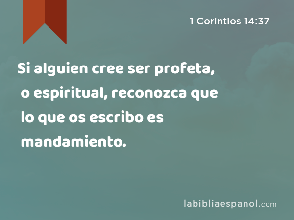 Si alguien cree ser profeta, o espiritual, reconozca que lo que os escribo es mandamiento. - 1 Corintios 14:37