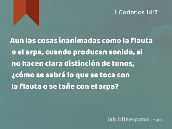 Aun las cosas inanimadas como la flauta o el arpa, cuando producen sonido, si no hacen clara distinción de tonos, ¿cómo se sabrá lo que se toca con la flauta o se tañe con el arpa? - 1 Corintios 14:7