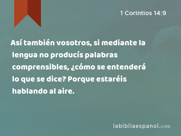 Así también vosotros, si mediante la lengua no producís palabras comprensibles, ¿cómo se entenderá lo que se dice? Porque estaréis hablando al aire. - 1 Corintios 14:9