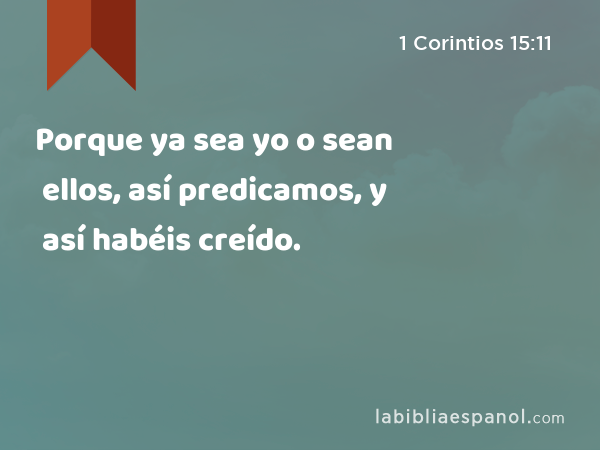 Porque ya sea yo o sean ellos, así predicamos, y así habéis creído. - 1 Corintios 15:11