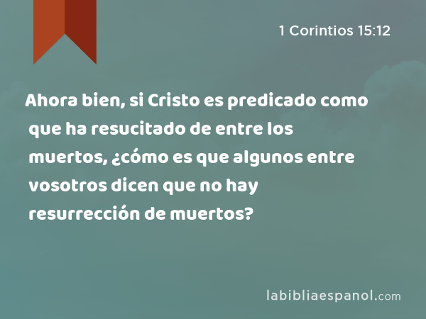 Ahora bien, si Cristo es predicado como que ha resucitado de entre los muertos, ¿cómo es que algunos entre vosotros dicen que no hay resurrección de muertos? - 1 Corintios 15:12