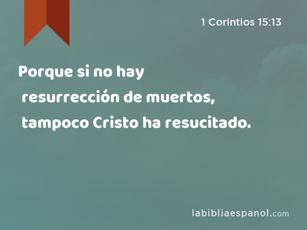 Porque si no hay resurrección de muertos, tampoco Cristo ha resucitado. - 1 Corintios 15:13