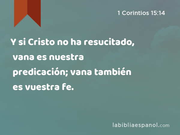 Y si Cristo no ha resucitado, vana es nuestra predicación; vana también es vuestra fe. - 1 Corintios 15:14