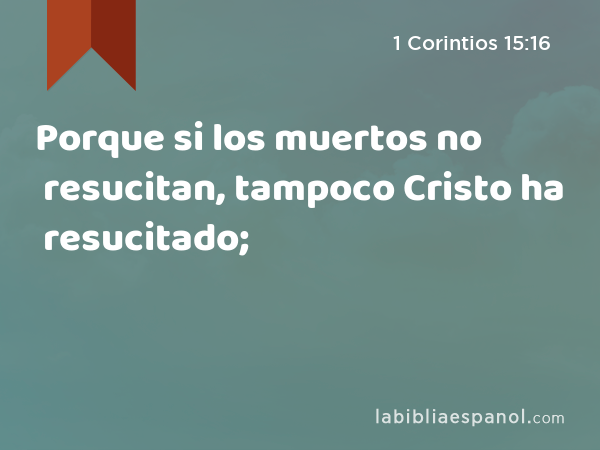 Porque si los muertos no resucitan, tampoco Cristo ha resucitado; - 1 Corintios 15:16