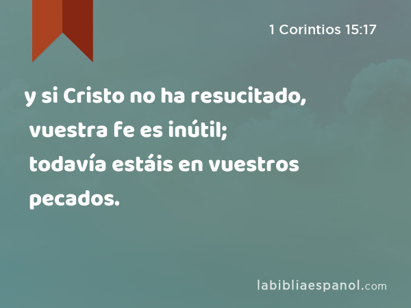 y si Cristo no ha resucitado, vuestra fe es inútil; todavía estáis en vuestros pecados. - 1 Corintios 15:17