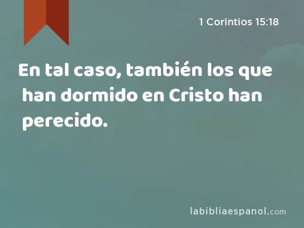 En tal caso, también los que han dormido en Cristo han perecido. - 1 Corintios 15:18