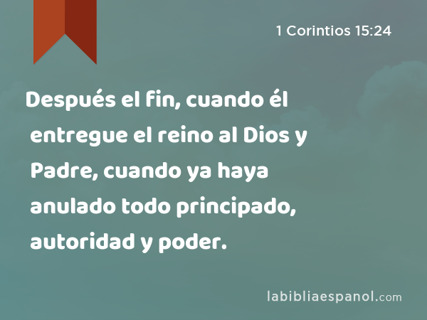 Después el fin, cuando él entregue el reino al Dios y Padre, cuando ya haya anulado todo principado, autoridad y poder. - 1 Corintios 15:24