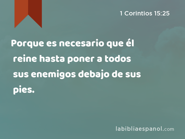 Porque es necesario que él reine hasta poner a todos sus enemigos debajo de sus pies. - 1 Corintios 15:25