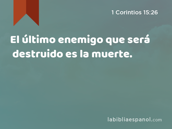 El último enemigo que será destruido es la muerte. - 1 Corintios 15:26