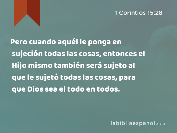 Pero cuando aquél le ponga en sujeción todas las cosas, entonces el Hijo mismo también será sujeto al que le sujetó todas las cosas, para que Dios sea el todo en todos. - 1 Corintios 15:28