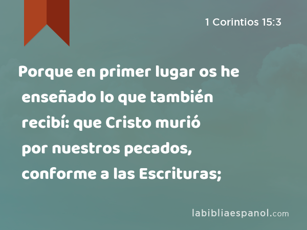 Porque en primer lugar os he enseñado lo que también recibí: que Cristo murió por nuestros pecados, conforme a las Escrituras; - 1 Corintios 15:3