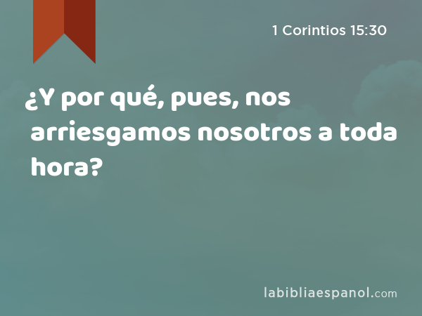 ¿Y por qué, pues, nos arriesgamos nosotros a toda hora? - 1 Corintios 15:30