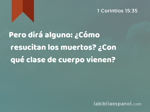 Pero dirá alguno: ¿Cómo resucitan los muertos? ¿Con qué clase de cuerpo vienen? - 1 Corintios 15:35