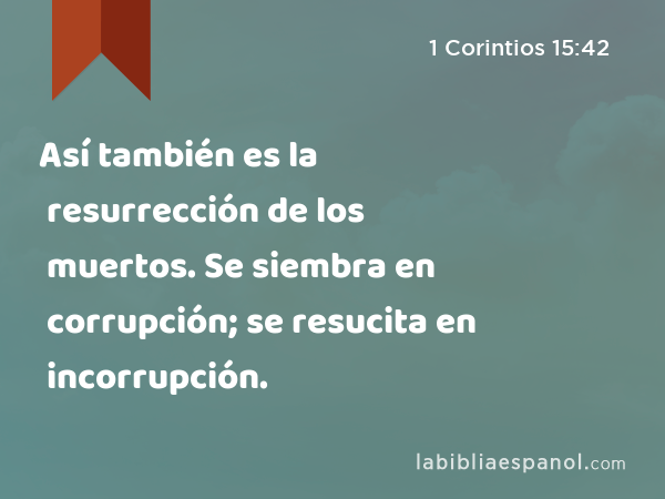 Así también es la resurrección de los muertos. Se siembra en corrupción; se resucita en incorrupción. - 1 Corintios 15:42