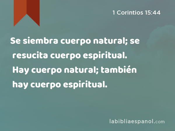 Se siembra cuerpo natural; se resucita cuerpo espiritual. Hay cuerpo natural; también hay cuerpo espiritual. - 1 Corintios 15:44