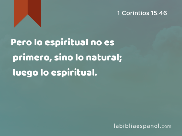 Pero lo espiritual no es primero, sino lo natural; luego lo espiritual. - 1 Corintios 15:46