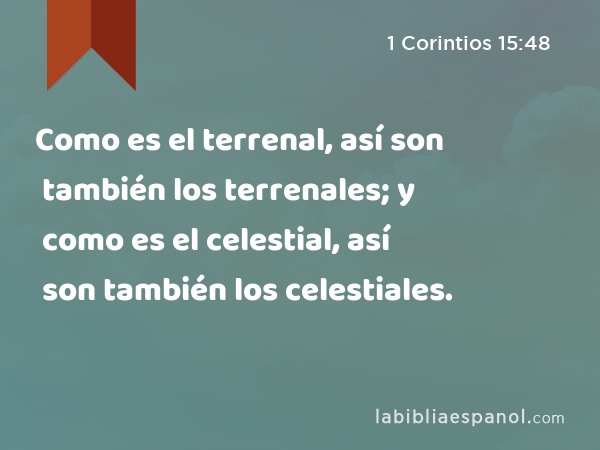 Como es el terrenal, así son también los terrenales; y como es el celestial, así son también los celestiales. - 1 Corintios 15:48