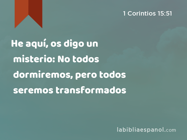 He aquí, os digo un misterio: No todos dormiremos, pero todos seremos transformados - 1 Corintios 15:51