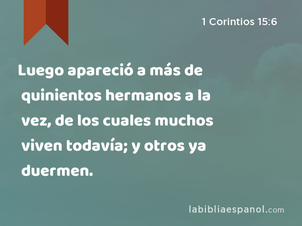 Luego apareció a más de quinientos hermanos a la vez, de los cuales muchos viven todavía; y otros ya duermen. - 1 Corintios 15:6