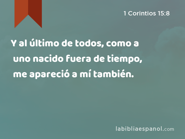 Y al último de todos, como a uno nacido fuera de tiempo, me apareció a mí también. - 1 Corintios 15:8