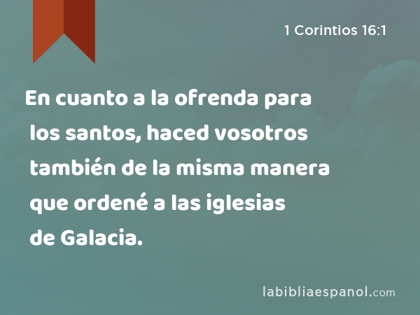 En cuanto a la ofrenda para los santos, haced vosotros también de la misma manera que ordené a las iglesias de Galacia. - 1 Corintios 16:1