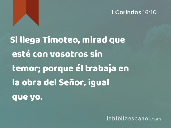 Si llega Timoteo, mirad que esté con vosotros sin temor; porque él trabaja en la obra del Señor, igual que yo. - 1 Corintios 16:10