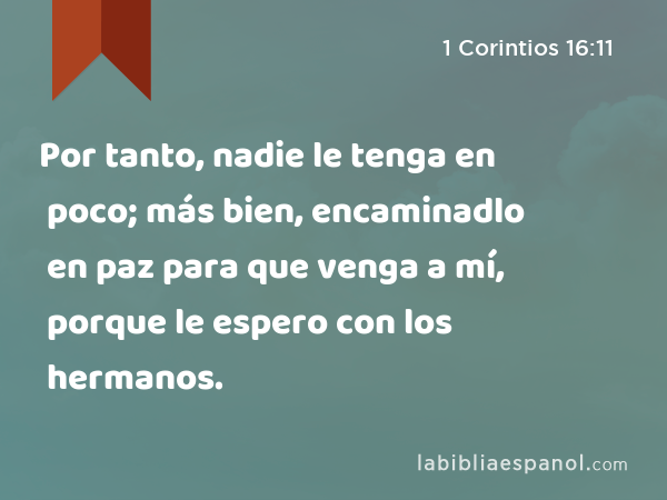 Por tanto, nadie le tenga en poco; más bien, encaminadlo en paz para que venga a mí, porque le espero con los hermanos. - 1 Corintios 16:11