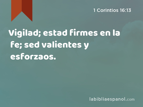 Vigilad; estad firmes en la fe; sed valientes y esforzaos. - 1 Corintios 16:13