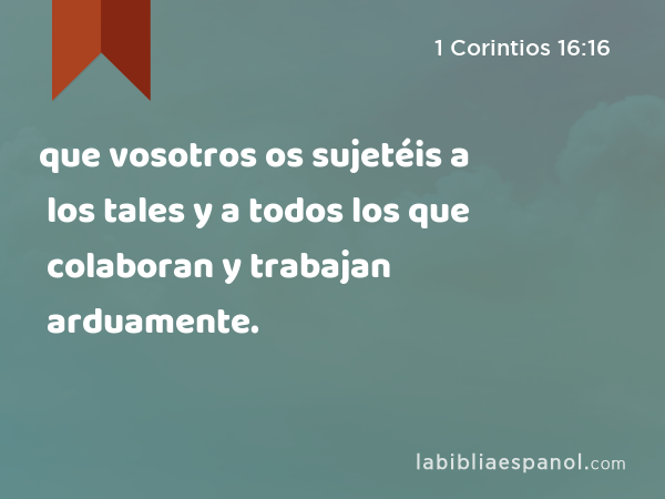 que vosotros os sujetéis a los tales y a todos los que colaboran y trabajan arduamente. - 1 Corintios 16:16