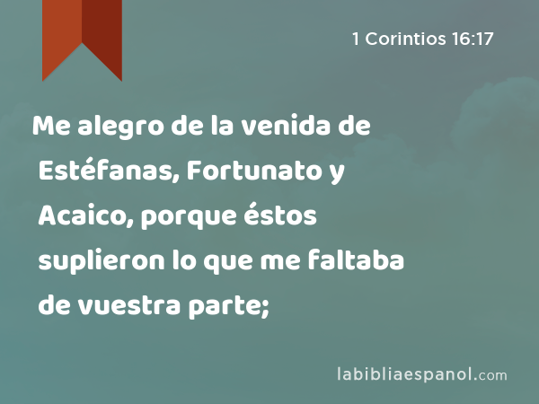 Me alegro de la venida de Estéfanas, Fortunato y Acaico, porque éstos suplieron lo que me faltaba de vuestra parte; - 1 Corintios 16:17