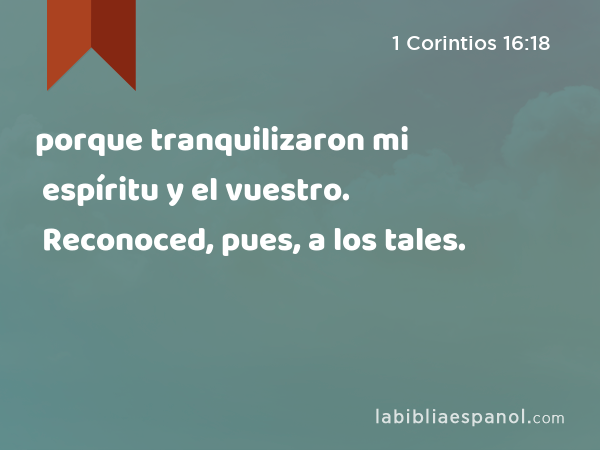 porque tranquilizaron mi espíritu y el vuestro. Reconoced, pues, a los tales. - 1 Corintios 16:18