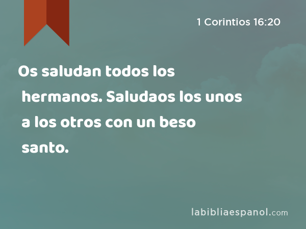 Os saludan todos los hermanos. Saludaos los unos a los otros con un beso santo. - 1 Corintios 16:20