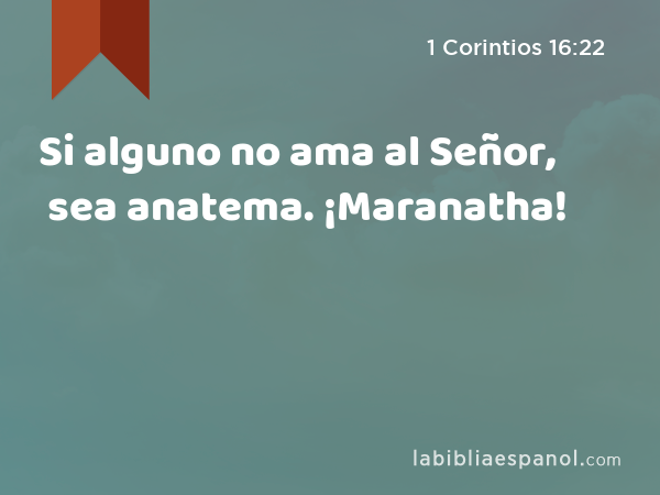 Si alguno no ama al Señor, sea anatema. ¡Maranatha! - 1 Corintios 16:22