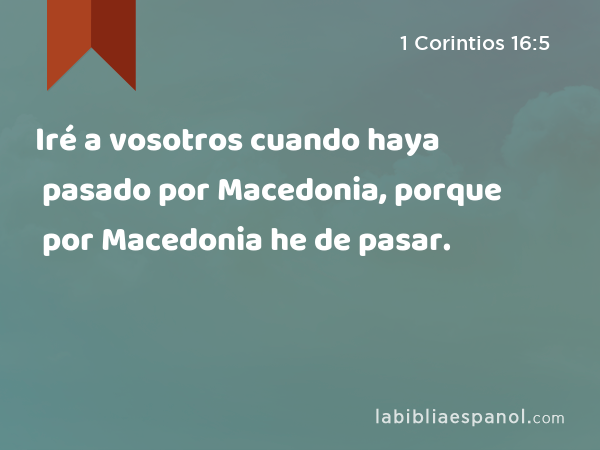 Iré a vosotros cuando haya pasado por Macedonia, porque por Macedonia he de pasar. - 1 Corintios 16:5