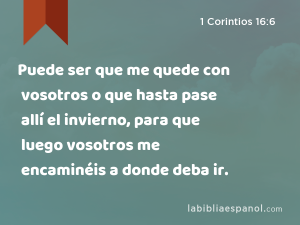 Puede ser que me quede con vosotros o que hasta pase allí el invierno, para que luego vosotros me encaminéis a donde deba ir. - 1 Corintios 16:6