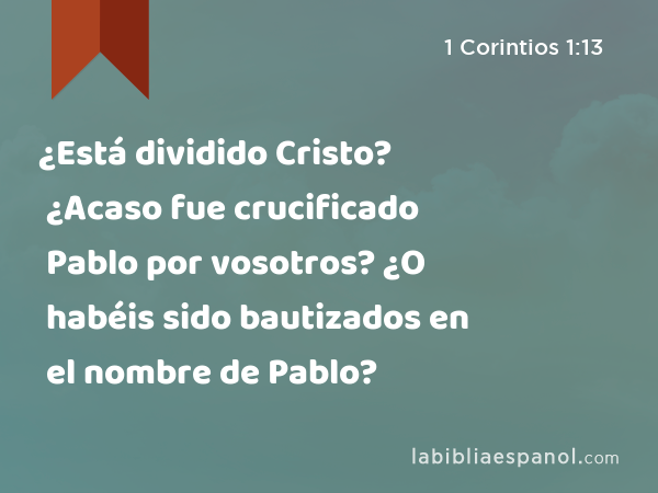 ¿Está dividido Cristo? ¿Acaso fue crucificado Pablo por vosotros? ¿O habéis sido bautizados en el nombre de Pablo? - 1 Corintios 1:13