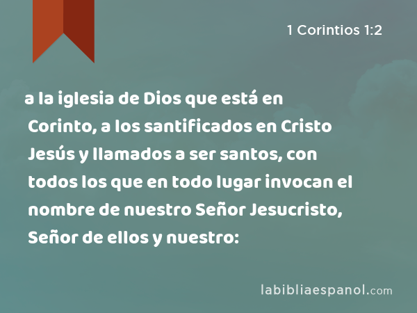 a la iglesia de Dios que está en Corinto, a los santificados en Cristo Jesús y llamados a ser santos, con todos los que en todo lugar invocan el nombre de nuestro Señor Jesucristo, Señor de ellos y nuestro: - 1 Corintios 1:2