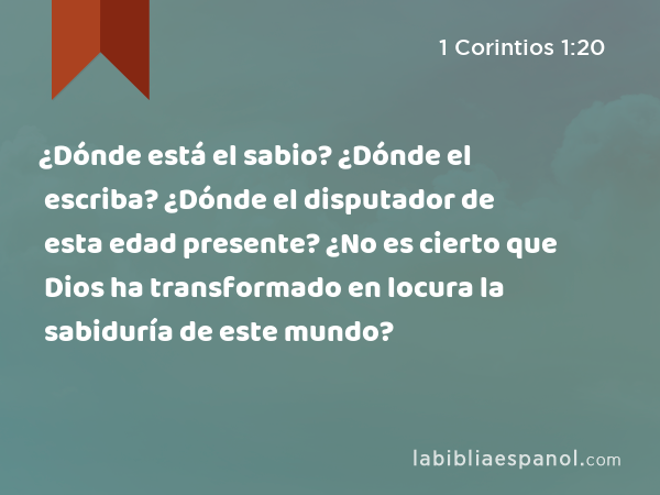 ¿Dónde está el sabio? ¿Dónde el escriba? ¿Dónde el disputador de esta edad presente? ¿No es cierto que Dios ha transformado en locura la sabiduría de este mundo? - 1 Corintios 1:20