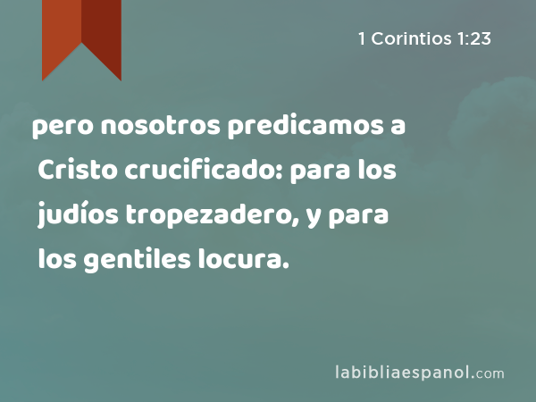 pero nosotros predicamos a Cristo crucificado: para los judíos tropezadero, y para los gentiles locura. - 1 Corintios 1:23