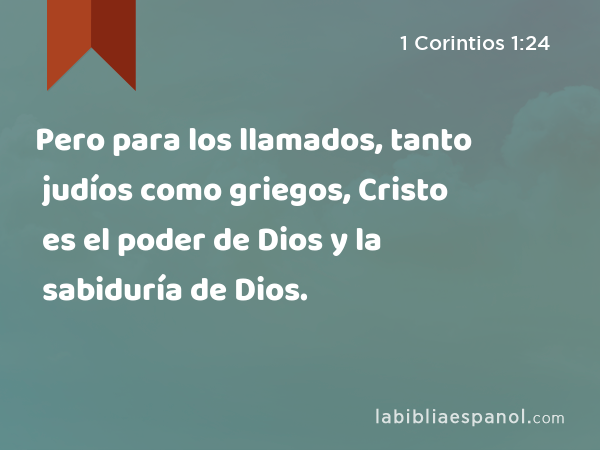 Pero para los llamados, tanto judíos como griegos, Cristo es el poder de Dios y la sabiduría de Dios. - 1 Corintios 1:24