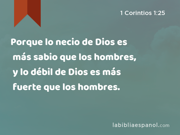 Porque lo necio de Dios es más sabio que los hombres, y lo débil de Dios es más fuerte que los hombres. - 1 Corintios 1:25