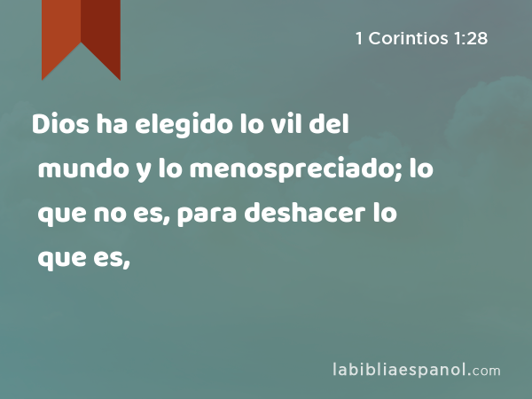 Dios ha elegido lo vil del mundo y lo menospreciado; lo que no es, para deshacer lo que es, - 1 Corintios 1:28