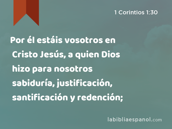 Por él estáis vosotros en Cristo Jesús, a quien Dios hizo para nosotros sabiduría, justificación, santificación y redención; - 1 Corintios 1:30