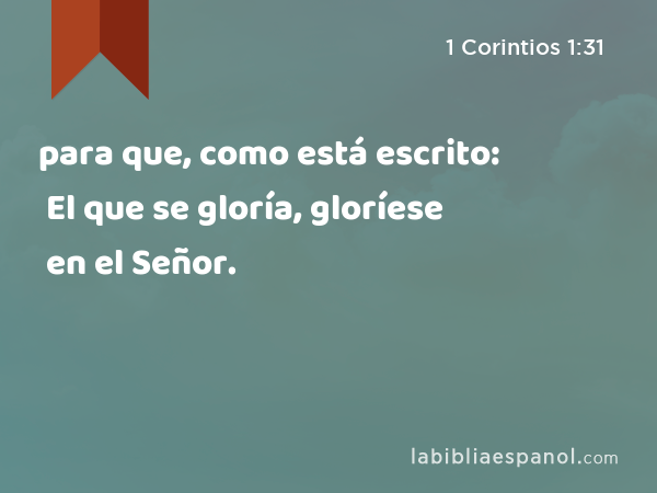 para que, como está escrito: El que se gloría, gloríese en el Señor. - 1 Corintios 1:31